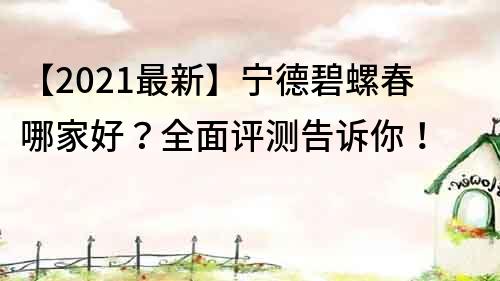 【2021最新】宁德碧螺春哪家好？全面评测告诉你！