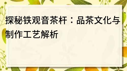 探秘铁观音茶杆：品茶文化与制作工艺解析