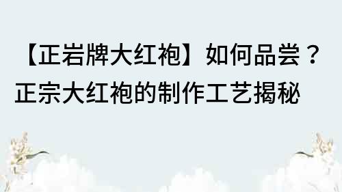 【正岩牌大红袍】如何品尝？正宗大红袍的制作工艺揭秘