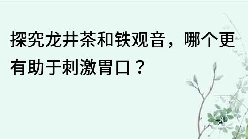 探究龙井茶和铁观音，哪个更有助于刺激胃口？