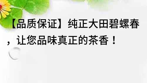 【品质保证】纯正大田碧螺春，让您品味真正的茶香！