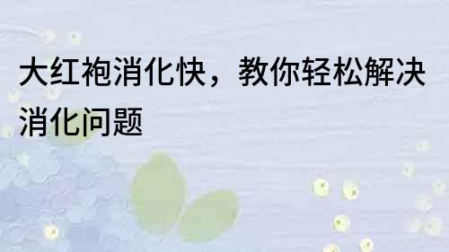 大红袍消化快，教你轻松解决消化问题