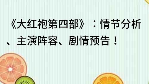 《大红袍第四部》：情节分析、主演阵容、剧情预告！