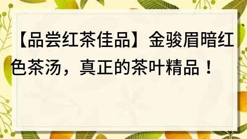 【品尝红茶佳品】金骏眉暗红色茶汤，真正的茶叶精品！