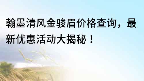 翰墨清风金骏眉价格查询，最新优惠活动大揭秘！