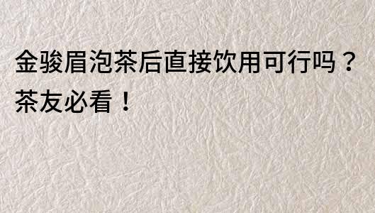 金骏眉泡茶后直接饮用可行吗？茶友必看！