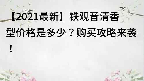 【2022最新】铁观音清香型价格是多少？购买攻略来袭！