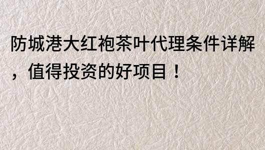 防城港大红袍茶叶代理条件详解，值得投资的好项目！