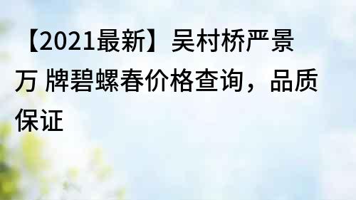 【2021最新】吴村桥严景万 牌碧螺春价格查询，品质保证