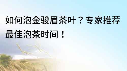 如何泡金骏眉茶叶？专家推荐最佳泡茶时间！