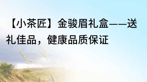 【小茶匠】金骏眉礼盒——送礼佳品，健康品质保证