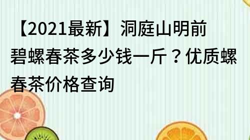 【2021最新】洞庭山明前碧螺春茶多少钱一斤？优质螺春茶价格查询