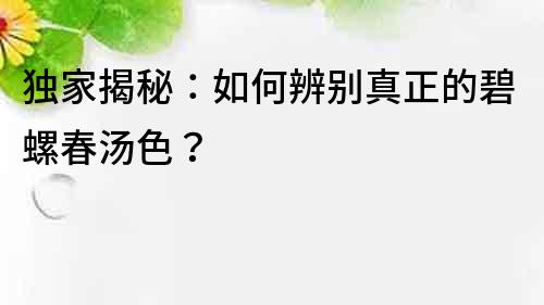 独家揭秘：如何辨别真正的碧螺春汤色？