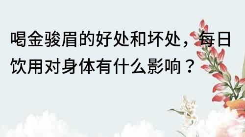 喝金骏眉的好处和坏处，每日饮用对身体有什么影响？