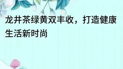 龙井茶绿黄双丰收，打造健康生活新时尚