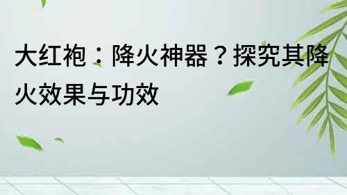 大红袍：降火神器？探究其降火效果与功效