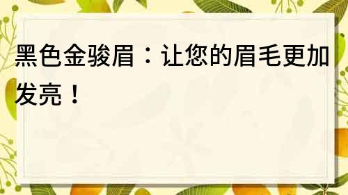 黑色金骏眉：让您的眉毛更加发亮！