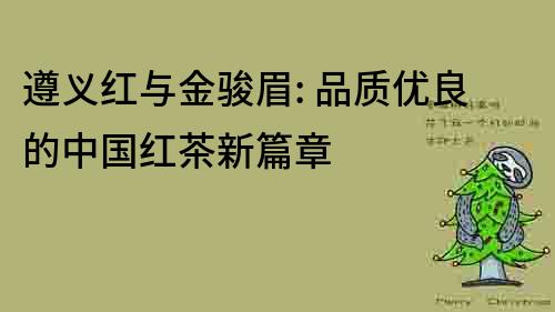 遵义红与金骏眉: 品质优良的中国红茶新篇章