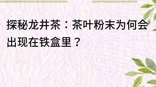 探秘龙井茶：茶叶粉末为何会出现在铁盒里？