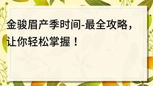 金骏眉产季时间-最全攻略，让你轻松掌握！