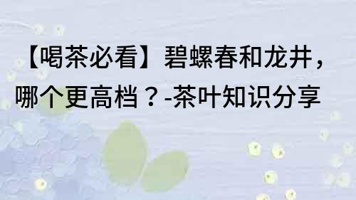 【喝茶必看】碧螺春和龙井，哪个更高档？-茶叶知识分享