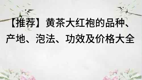 【推荐】黄茶大红袍的品种、产地、泡法、功效及价格大全