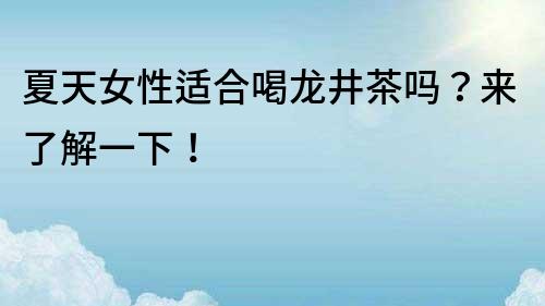 夏天女性适合喝龙井茶吗？来了解一下！