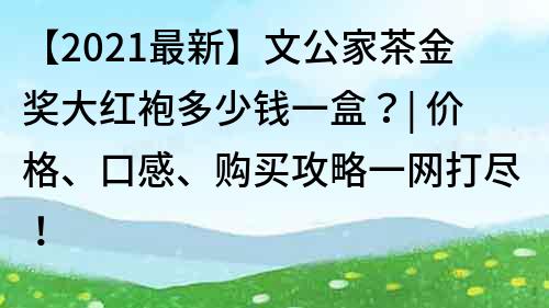 【2022最新】文公家茶金奖大红袍多少钱一盒？| 价格、口感、购买攻略一网打尽！