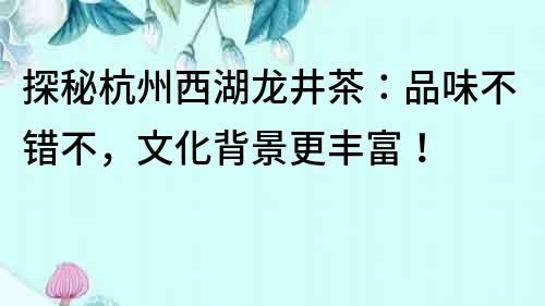 探秘杭州西湖龙井茶：品味不错不，文化背景更丰富！