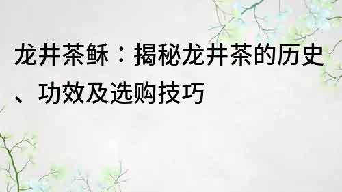 龙井茶稣：揭秘龙井茶的历史、功效及选购技巧
