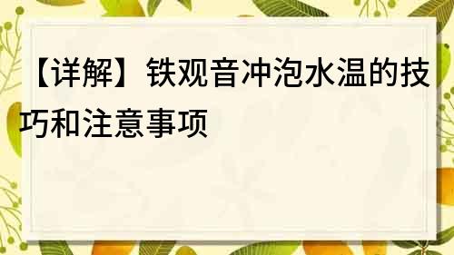 【详解】铁观音冲泡水温的技巧和注意事项