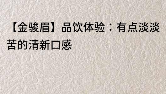 【金骏眉】品饮体验：有点淡淡苦的清新口感