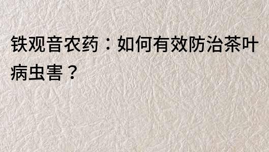 铁观音农药：如何有效防治茶叶病虫害？