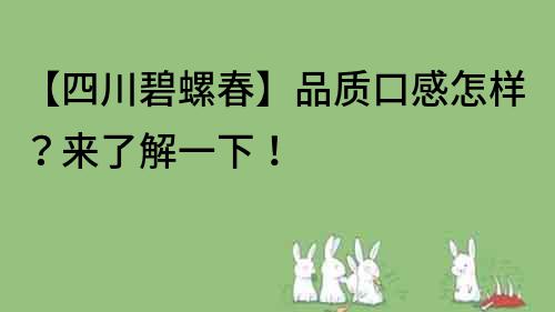 【四川碧螺春】品质口感怎样？来了解一下！