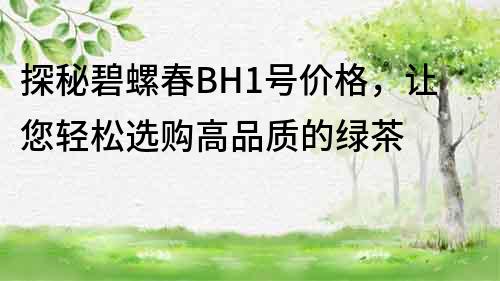 探秘碧螺春BH1号价格，让您轻松选购高品质的绿茶