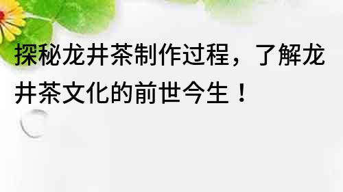 探秘龙井茶制作过程，了解龙井茶文化的前世今生！