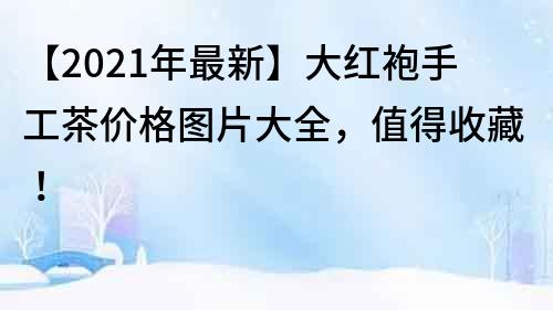 【2021年最新】大红袍手工茶价格图片大全，值得收藏！