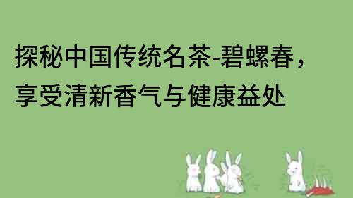 探秘中国传统名茶-碧螺春，享受清新香气与健康益处