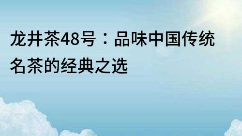 龙井茶48号：品味中国传统名茶的经典之选