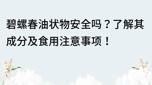 碧螺春油状物安全吗？了解其成分及食用注意事项！