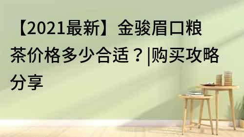 【2021最新】金骏眉口粮茶价格多少合适？|购买攻略分享