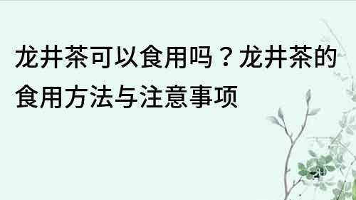 龙井茶可以食用吗？龙井茶的食用方法与注意事项