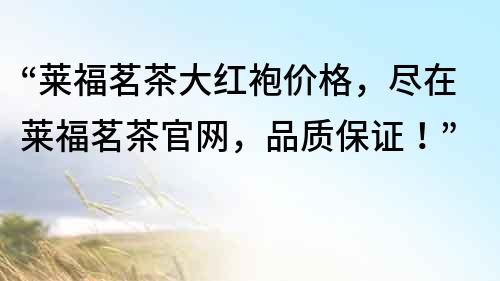 “莱福茗茶大红袍价格，尽在莱福茗茶官网，品质保证！”