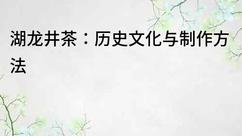 湖龙井茶：历史文化与制作方法