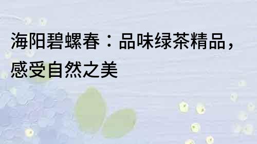 海阳碧螺春：品味绿茶精品，感受自然之美