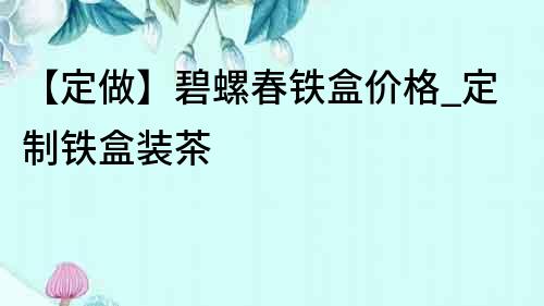 【定做】碧螺春铁盒价格_定制铁盒装茶