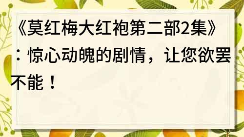 《莫红梅大红袍第二部2集》：惊心动魄的剧情，让您欲罢不能！