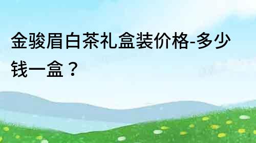 金骏眉白茶礼盒装价格-多少钱一盒？