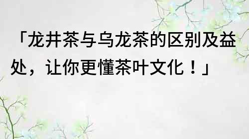 「龙井茶与乌龙茶的区别及益处，让你更懂茶叶文化！」