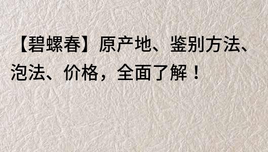 【碧螺春】原产地、鉴别方法、泡法、价格，全面了解！